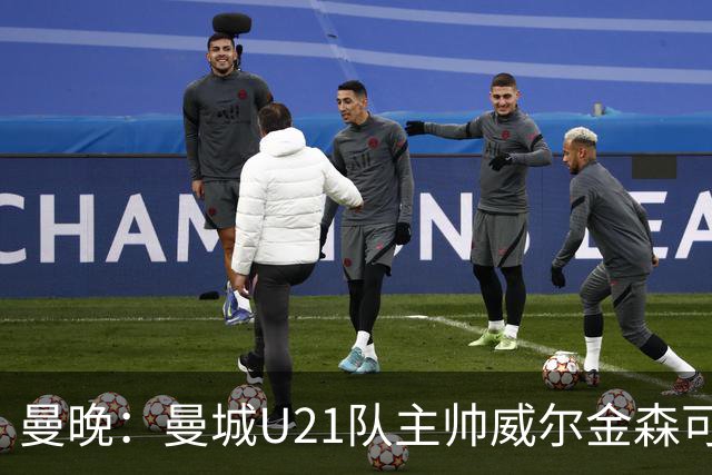 曼晚：曼城U21队主帅威尔金森可能离任，英甲和海外俱乐部有意